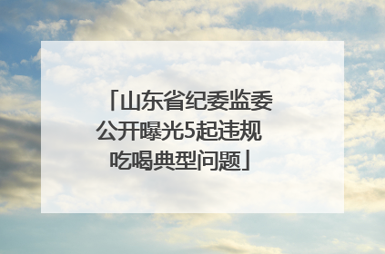 山东省纪委监委公开曝光5起违规吃喝典型问题