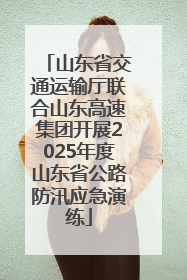 山东省交通运输厅联合山东高速集团开展2025年度山东省公路防汛应急演练