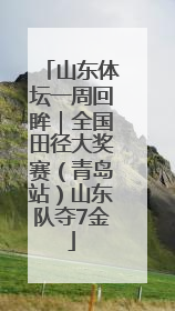 山东体坛一周回眸｜全国田径大奖赛（青岛站）山东队夺7金