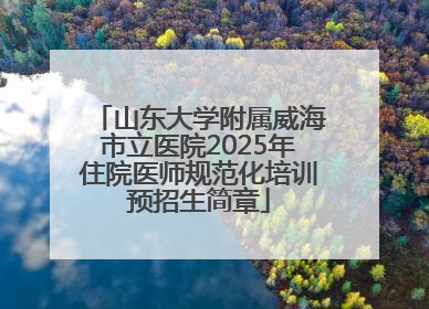 山东大学附属威海市立医院2025年住院医师规范化培训预招生简章