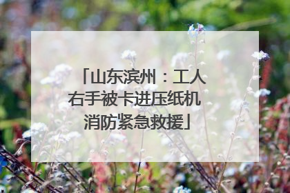 山东滨州：工人右手被卡进压纸机 消防紧急救援
