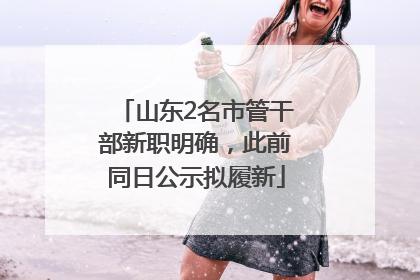 山东2名市管干部新职明确，此前同日公示拟履新