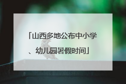 山西多地公布中小学、幼儿园暑假时间