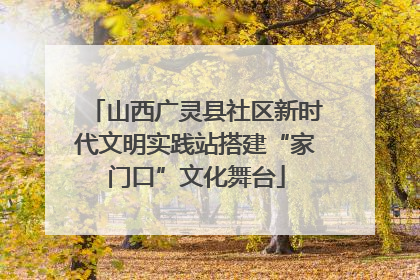 山西广灵县社区新时代文明实践站搭建“家门口”文化舞台