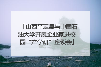 山西平定县与中国石油大学开展企业家进校园“产学研”座谈会