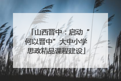 山西晋中：启动“何以晋中”大中小学思政精品课程建设