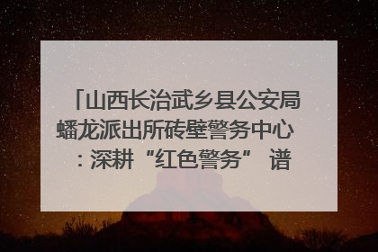 山西长治武乡县公安局蟠龙派出所砖壁警务中心：深耕“红色警务” 谱写“平安答卷”