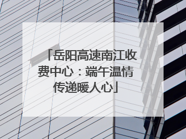 岳阳高速南江收费中心：端午温情传递暖人心