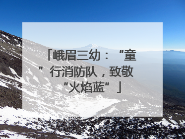 峨眉三幼：“童”行消防队，致敬“火焰蓝”