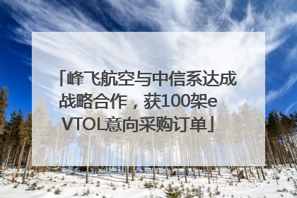 峰飞航空与中信系达成战略合作，获100架eVTOL意向采购订单