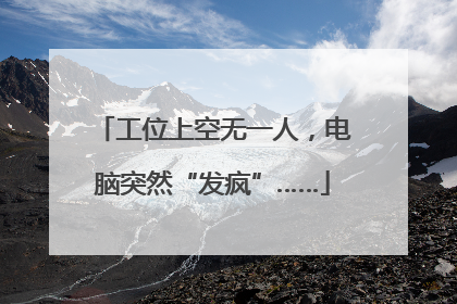 工位上空无一人，电脑突然“发疯”……