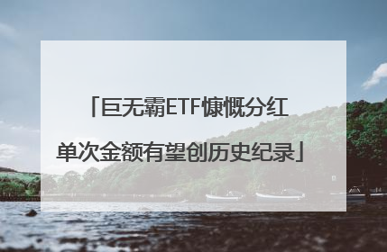 巨无霸ETF慷慨分红 单次金额有望创历史纪录