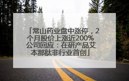 常山药业盘中涨停，2个月股价上涨近200% 公司回应：在研产品艾本那肽非行业首创