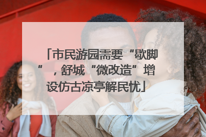 市民游园需要“歇脚”，舒城“微改造”增设仿古凉亭解民忧
