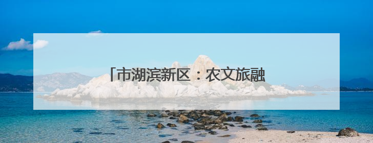 市湖滨新区：农文旅融合擘画乡村振兴新图景
