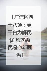 广信区四十八镇：真干真为解民忧 绘就惠民暖心新画卷