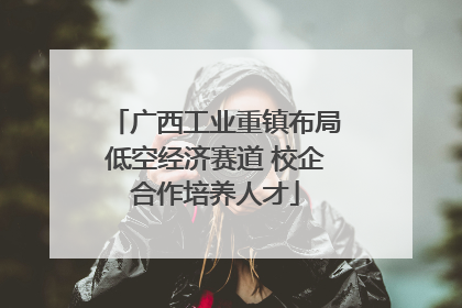 广西工业重镇布局低空经济赛道 校企合作培养人才