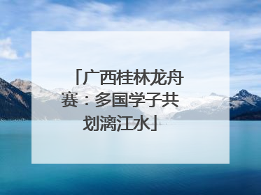 广西桂林龙舟赛：多国学子共划漓江水
