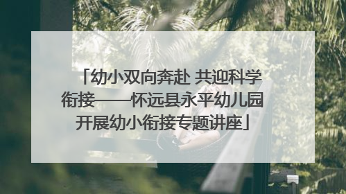 幼小双向奔赴 共迎科学衔接——怀远县永平幼儿园开展幼小衔接专题讲座