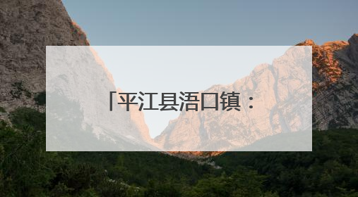 平江县浯口镇：精准织密护河网格，七大区域专职守护汨罗江