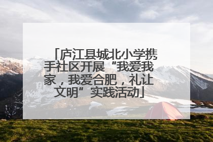 庐江县城北小学携手社区开展“我爱我家，我爱合肥，礼让文明”实践活动