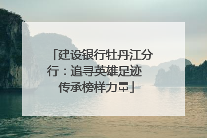 建设银行牡丹江分行：追寻英雄足迹 传承榜样力量