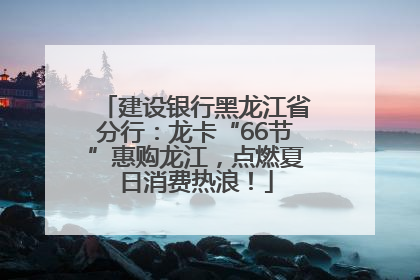 建设银行黑龙江省分行：龙卡“66节”惠购龙江，点燃夏日消费热浪！