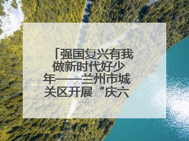 强国复兴有我 做新时代好少年——兰州市城关区开展“庆六一”活动集锦