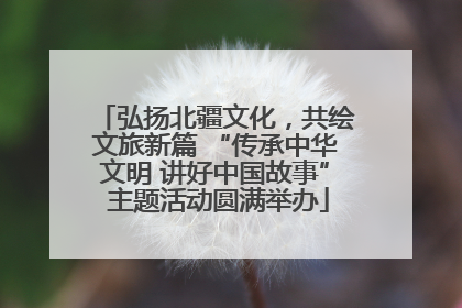 弘扬北疆文化，共绘文旅新篇 “传承中华文明 讲好中国故事” 主题活动圆满举办