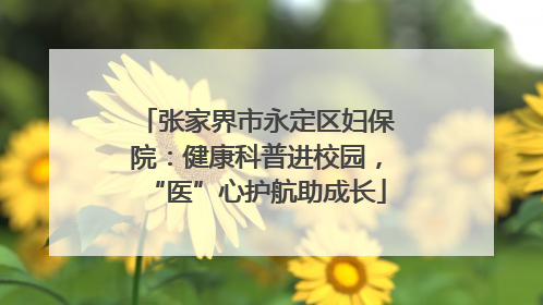 张家界市永定区妇保院：健康科普进校园，“医”心护航助成长