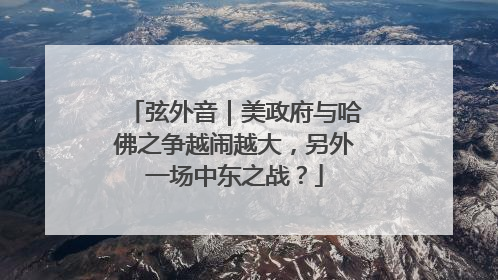 弦外音｜美政府与哈佛之争越闹越大，另外一场中东之战？