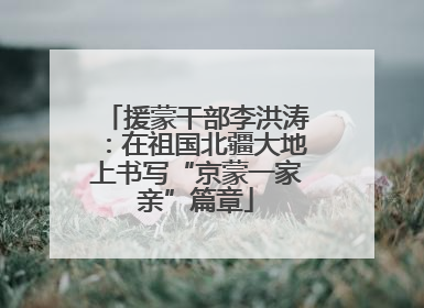 援蒙干部李洪涛：在祖国北疆大地上书写“京蒙一家亲”篇章