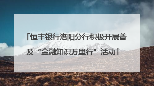 恒丰银行洛阳分行积极开展普及“金融知识万里行”活动