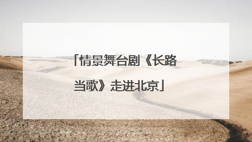 情景舞台剧《长路当歌》走进北京
