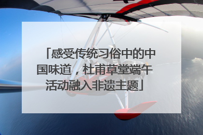 感受传统习俗中的中国味道，杜甫草堂端午活动融入非遗主题
