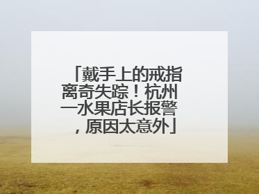 戴手上的戒指离奇失踪！杭州一水果店长报警，原因太意外