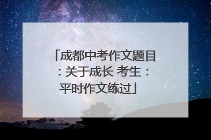 成都中考作文题目：关于成长 考生：平时作文练过