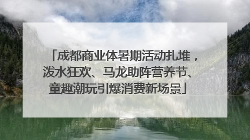 成都商业体暑期活动扎堆，泼水狂欢、马龙助阵营养节、童趣潮玩引爆消费新场景