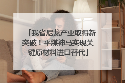 我省尼龙产业取得新突破！平煤神马实现关键原材料进口替代