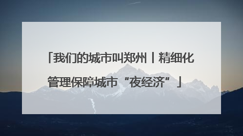 我们的城市叫郑州丨精细化管理保障城市“夜经济”