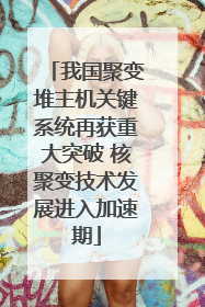我国聚变堆主机关键系统再获重大突破 核聚变技术发展进入加速期