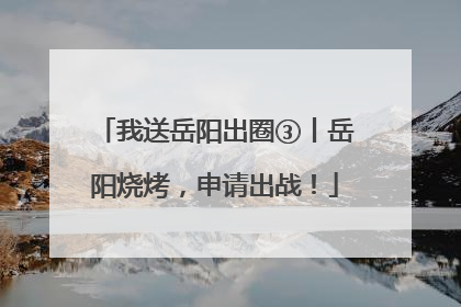 我送岳阳出圈③丨岳阳烧烤，申请出战！