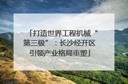 打造世界工程机械“第三极”：长沙经开区引领产业格局重塑