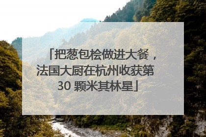 把葱包桧做进大餐，法国大厨在杭州收获第 30 颗米其林星