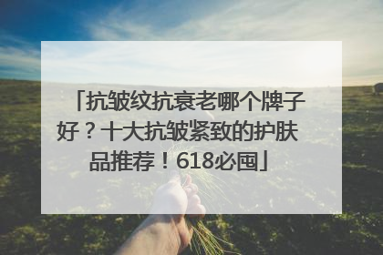 抗皱纹抗衰老哪个牌子好？十大抗皱紧致的护肤品推荐！618必囤