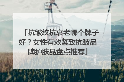 抗皱纹抗衰老哪个牌子好？女性有效紧致抗皱品牌护肤品盘点推荐