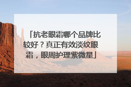 抗老眼霜哪个品牌比较好？真正有效淡纹眼霜，眼周护理紫微星