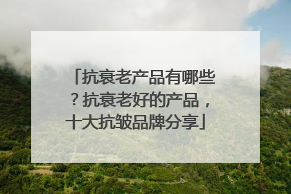 抗衰老产品有哪些？抗衰老好的产品，十大抗皱品牌分享