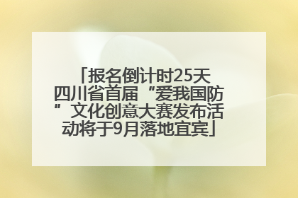 报名倒计时25天 四川省首届“爱我国防”文化创意大赛发布活动将于9月落地宜宾