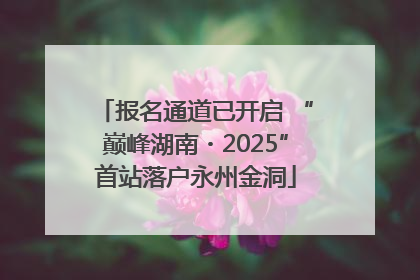 报名通道已开启 “巅峰湖南・2025”首站落户永州金洞